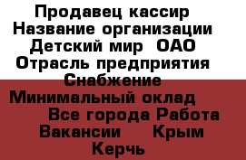 Продавец-кассир › Название организации ­ Детский мир, ОАО › Отрасль предприятия ­ Снабжение › Минимальный оклад ­ 25 000 - Все города Работа » Вакансии   . Крым,Керчь